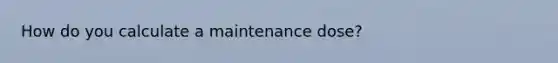 How do you calculate a maintenance dose?