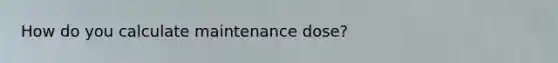 How do you calculate maintenance dose?