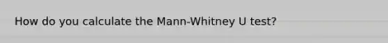 How do you calculate the Mann-Whitney U test?