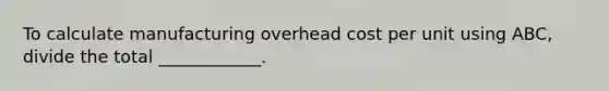 To calculate manufacturing overhead cost per unit using ABC, divide the total ____________.