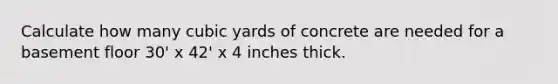 Calculate how many cubic yards of concrete are needed for a basement floor 30' x 42' x 4 inches thick.