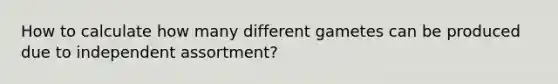 How to calculate how many different gametes can be produced due to independent assortment?