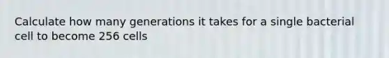 Calculate how many generations it takes for a single bacterial cell to become 256 cells