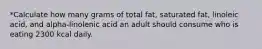 *Calculate how many grams of total fat, saturated fat, linoleic acid, and alpha-linolenic acid an adult should consume who is eating 2300 kcal daily.