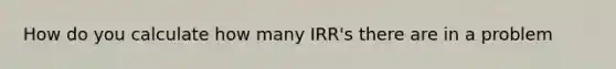 How do you calculate how many IRR's there are in a problem