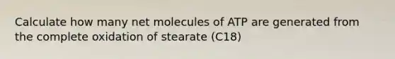 Calculate how many net molecules of ATP are generated from the complete oxidation of stearate (C18)