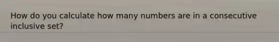 How do you calculate how many numbers are in a consecutive inclusive set?