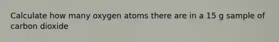 Calculate how many oxygen atoms there are in a 15 g sample of carbon dioxide