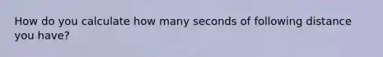 How do you calculate how many seconds of following distance you have?