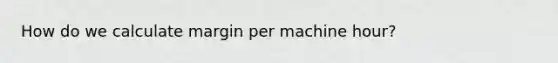 How do we calculate margin per machine hour?