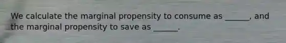 We calculate the marginal propensity to consume as​ ______, and the marginal propensity to save as​ ______.