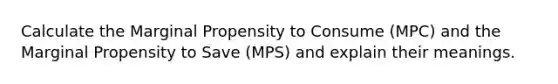 Calculate the Marginal Propensity to Consume (MPC) and the Marginal Propensity to Save (MPS) and explain their meanings.