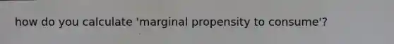 how do you calculate 'marginal propensity to consume'?