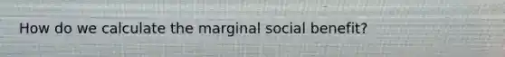 How do we calculate the marginal social benefit?