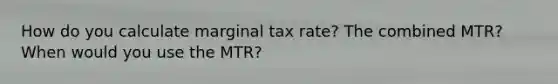 How do you calculate marginal tax rate? The combined MTR? When would you use the MTR?