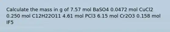 Calculate the mass in g of 7.57 mol BaSO4 0.0472 mol CuCl2 0.250 mol C12H22O11 4.61 mol PCl3 6.15 mol Cr2O3 0.158 mol IF5