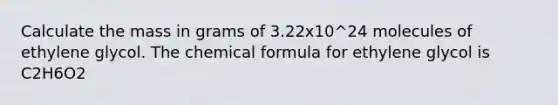 Calculate the mass in grams of 3.22x10^24 molecules of ethylene glycol. The chemical formula for ethylene glycol is C2H6O2