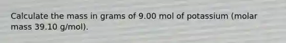 Calculate the mass in grams of 9.00 mol of potassium (molar mass 39.10 g/mol).