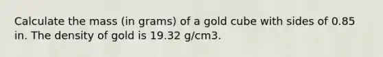 Calculate the mass (in grams) of a gold cube with sides of 0.85 in. The density of gold is 19.32 g/cm3.