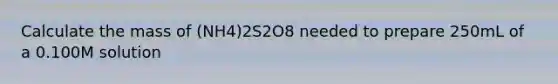 Calculate the mass of (NH4)2S2O8 needed to prepare 250mL of a 0.100M solution