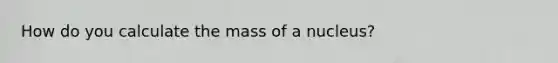 How do you calculate the mass of a nucleus?