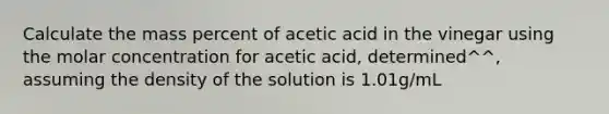 Calculate the mass percent of acetic acid in the vinegar using the molar concentration for acetic acid, determined^^, assuming the density of the solution is 1.01g/mL