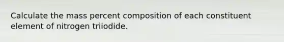 Calculate the mass percent composition of each constituent element of nitrogen triiodide.