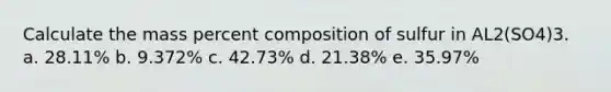 Calculate the mass percent composition of sulfur in AL2(SO4)3. a. 28.11% b. 9.372% c. 42.73% d. 21.38% e. 35.97%