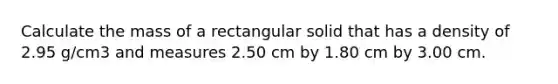 Calculate the mass of a rectangular solid that has a density of 2.95 g/cm3 and measures 2.50 cm by 1.80 cm by 3.00 cm.