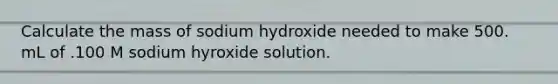 Calculate the mass of sodium hydroxide needed to make 500. mL of .100 M sodium hyroxide solution.