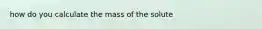 how do you calculate the mass of the solute