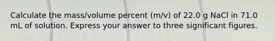 Calculate the mass/volume percent (m/v) of 22.0 g NaCl in 71.0 mL of solution. Express your answer to three significant figures.