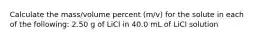 Calculate the mass/volume percent (m/v) for the solute in each of the following: 2.50 g of LiCl in 40.0 mL of LiCl solution