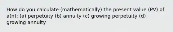 How do you calculate (mathematically) the present value (PV) of a(n): (a) perpetuity (b) annuity (c) growing perpetuity (d) growing annuity