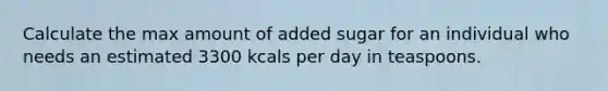 Calculate the max amount of added sugar for an individual who needs an estimated 3300 kcals per day in teaspoons.