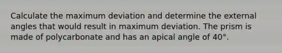 Calculate the maximum deviation and determine the external angles that would result in maximum deviation. The prism is made of polycarbonate and has an apical angle of 40°.