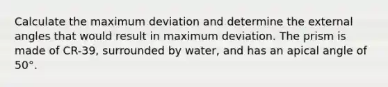 Calculate the maximum deviation and determine the external angles that would result in maximum deviation. The prism is made of CR-39, surrounded by water, and has an apical angle of 50°.