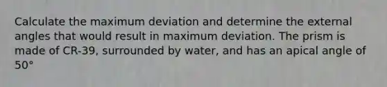 Calculate the maximum deviation and determine the external angles that would result in maximum deviation. The prism is made of CR-39, surrounded by water, and has an apical angle of 50°