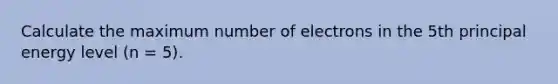 Calculate the maximum number of electrons in the 5th principal energy level (n = 5).