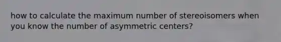 how to calculate the maximum number of stereoisomers when you know the number of asymmetric centers?