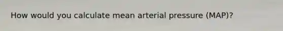 How would you calculate mean arterial pressure (MAP)?