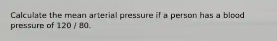 Calculate the mean arterial pressure if a person has a blood pressure of 120 / 80.