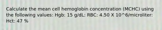 Calculate the mean cell hemoglobin concentration (MCHC) using the following values: Hgb: 15 g/dL: RBC: 4.50 X 10^6/microliter: Hct: 47 %