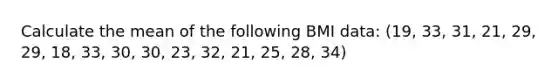 Calculate the mean of the following BMI data: (19, 33, 31, 21, 29, 29, 18, 33, 30, 30, 23, 32, 21, 25, 28, 34)