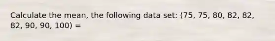 Calculate the mean, the following data set: (75, 75, 80, 82, 82, 82, 90, 90, 100) =