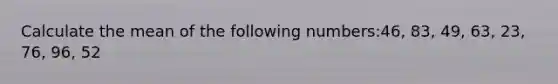 Calculate the mean of the following numbers:46, 83, 49, 63, 23, 76, 96, 52