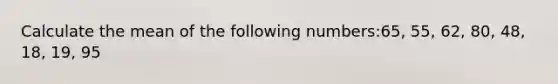 Calculate the mean of the following numbers:65, 55, 62, 80, 48, 18, 19, 95