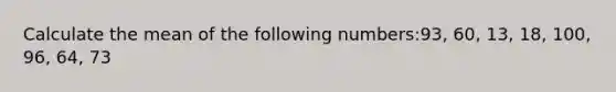 Calculate the mean of the following numbers:93, 60, 13, 18, 100, 96, 64, 73