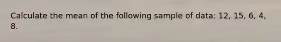 Calculate the mean of the following sample of data: 12, 15, 6, 4, 8.