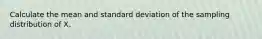 Calculate the mean and standard deviation of the sampling distribution of X.